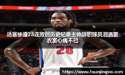 活塞惨遭28连败创历史纪录主帅辞职球员泪洒更衣室心痛不已